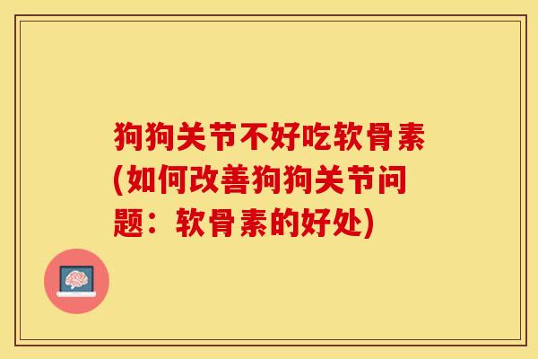 狗狗关节不好吃软骨素(如何改善狗狗关节问题：软骨素的好处)
