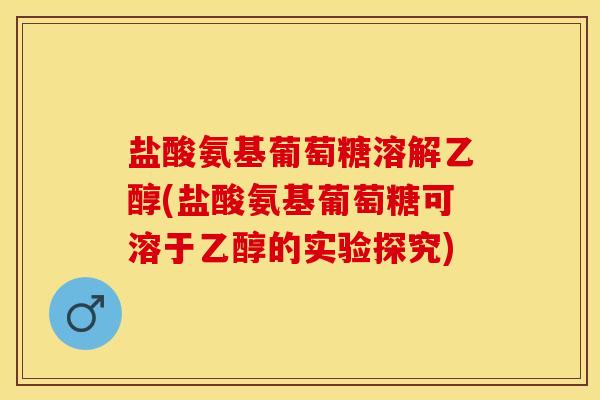 盐酸氨基葡萄糖溶解乙醇(盐酸氨基葡萄糖可溶于乙醇的实验探究)