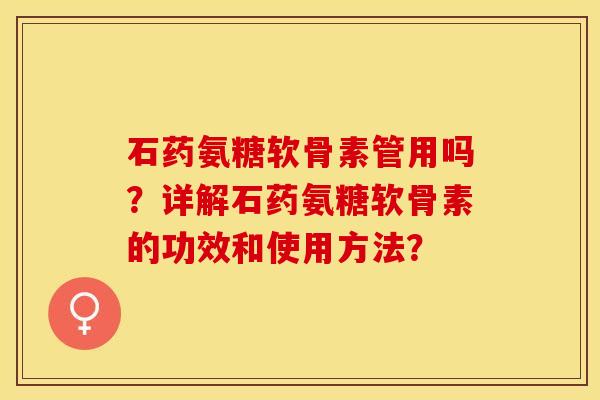 石药氨糖软骨素管用吗？详解石药氨糖软骨素的功效和使用方法？