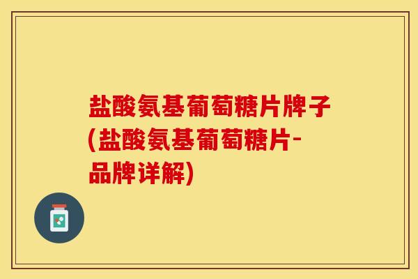 盐酸氨基葡萄糖片牌子(盐酸氨基葡萄糖片-品牌详解)