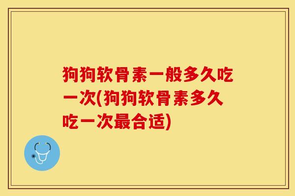 狗狗软骨素一般多久吃一次(狗狗软骨素多久吃一次最合适)