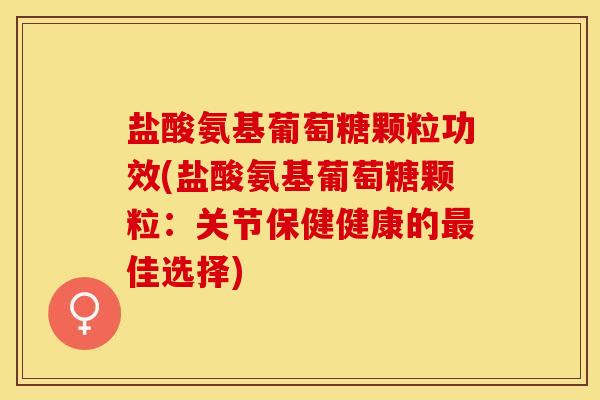 盐酸氨基葡萄糖颗粒功效(盐酸氨基葡萄糖颗粒：关节保健健康的最佳选择)