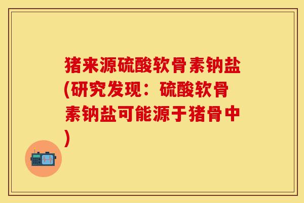 猪来源硫酸软骨素钠盐(研究发现：硫酸软骨素钠盐可能源于猪骨中)