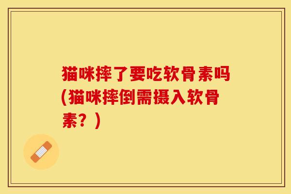 猫咪摔了要吃软骨素吗(猫咪摔倒需摄入软骨素？)