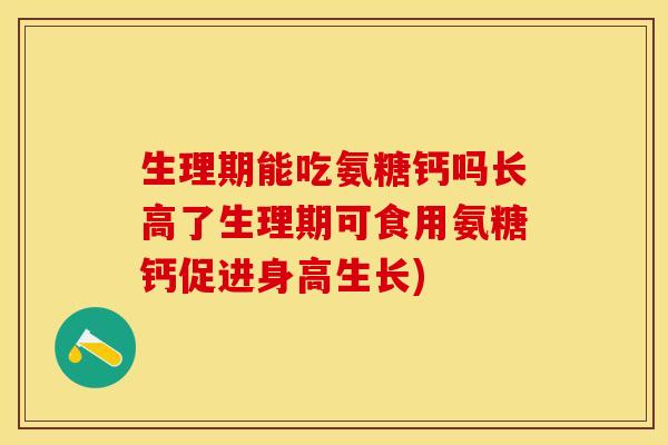 生理期能吃氨糖钙吗长高了生理期可食用氨糖钙促进身高生长)