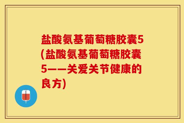 盐酸氨基葡萄糖胶囊5(盐酸氨基葡萄糖胶囊5——关爱关节健康的良方)
