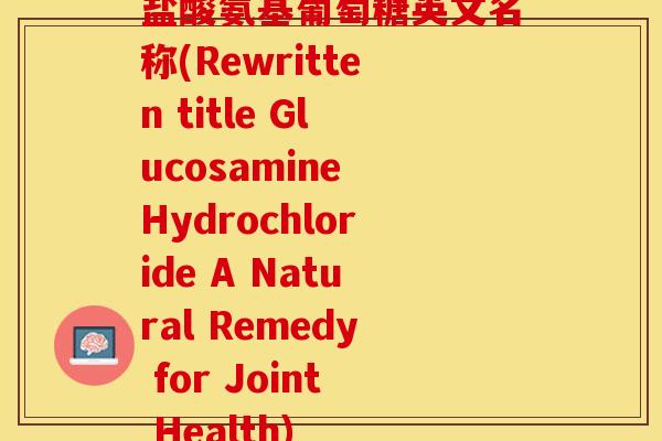 盐酸氨基葡萄糖英文名称(Rewritten title Glucosamine Hydrochloride A Natural Remedy for Joint Health)