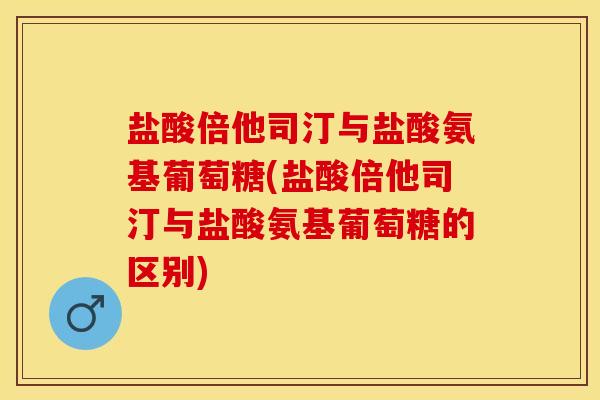 盐酸倍他司汀与盐酸氨基葡萄糖(盐酸倍他司汀与盐酸氨基葡萄糖的区别)