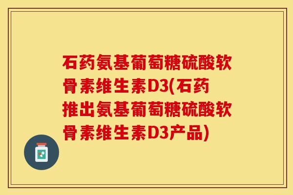石药氨基葡萄糖硫酸软骨素维生素D3(石药推出氨基葡萄糖硫酸软骨素维生素D3产品)