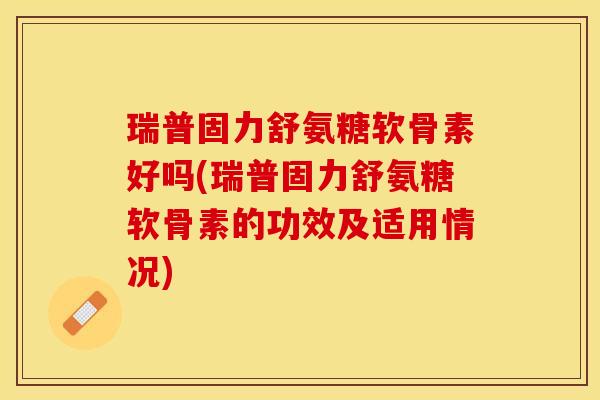 瑞普固力舒氨糖软骨素好吗(瑞普固力舒氨糖软骨素的功效及适用情况)