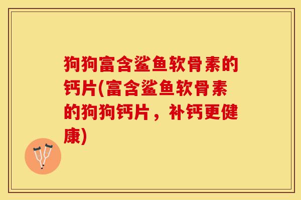 狗狗富含鲨鱼软骨素的钙片(富含鲨鱼软骨素的狗狗钙片，补钙更健康)