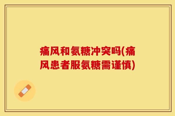 痛风和氨糖冲突吗(痛风患者服氨糖需谨慎)