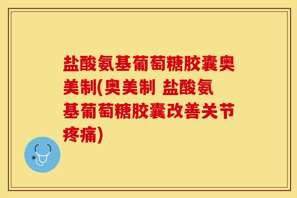 盐酸氨基葡萄糖胶囊奥美制(奥美制 盐酸氨基葡萄糖胶囊改善关节疼痛)