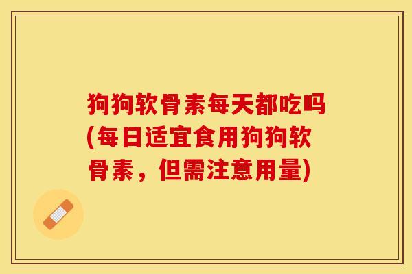 狗狗软骨素每天都吃吗(每日适宜食用狗狗软骨素，但需注意用量)
