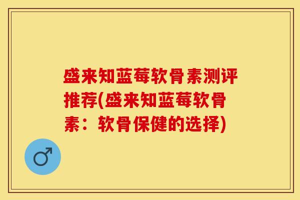 盛来知蓝莓软骨素测评推荐(盛来知蓝莓软骨素：软骨保健的选择)
