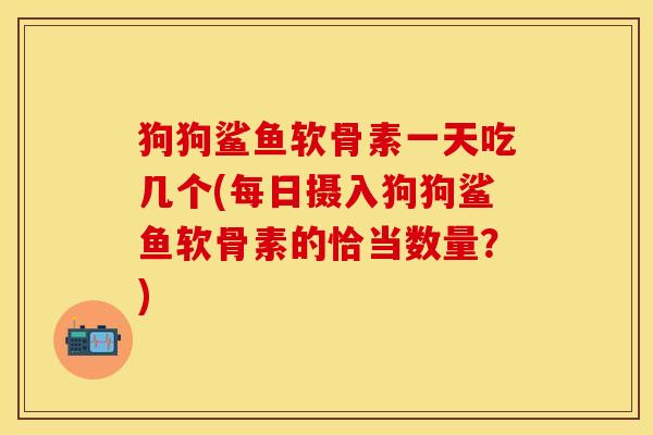 狗狗鲨鱼软骨素一天吃几个(每日摄入狗狗鲨鱼软骨素的恰当数量？)