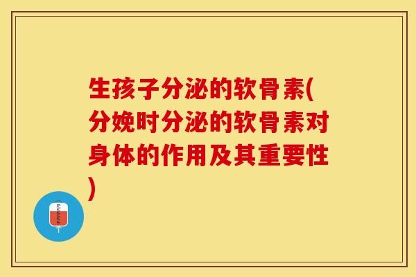 生孩子分泌的软骨素(分娩时分泌的软骨素对身体的作用及其重要性)