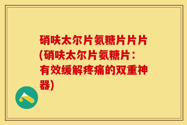 硝呋太尔片氨糖片片片(硝呋太尔片氨糖片：有效缓解疼痛的双重神器)