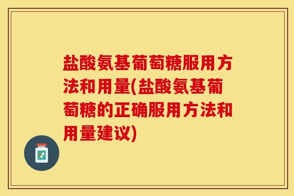 盐酸氨基葡萄糖服用方法和用量(盐酸氨基葡萄糖的正确服用方法和用量建议)