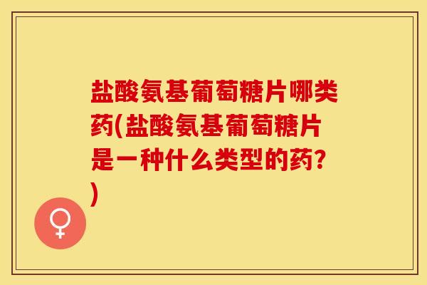 盐酸氨基葡萄糖片哪类药(盐酸氨基葡萄糖片是一种什么类型的药？)