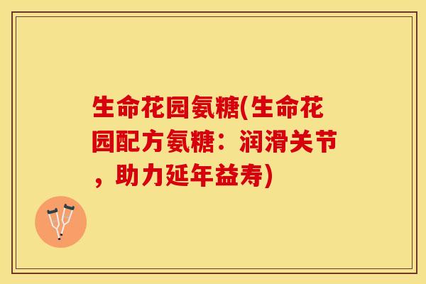 生命花园氨糖(生命花园配方氨糖：润滑关节，助力延年益寿)