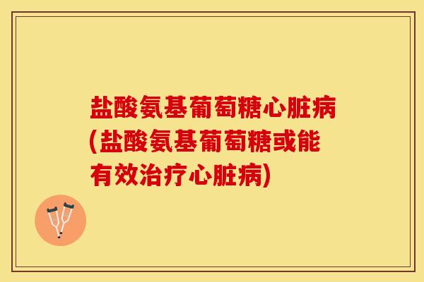 盐酸氨基葡萄糖心脏病(盐酸氨基葡萄糖或能有效治疗心脏病)