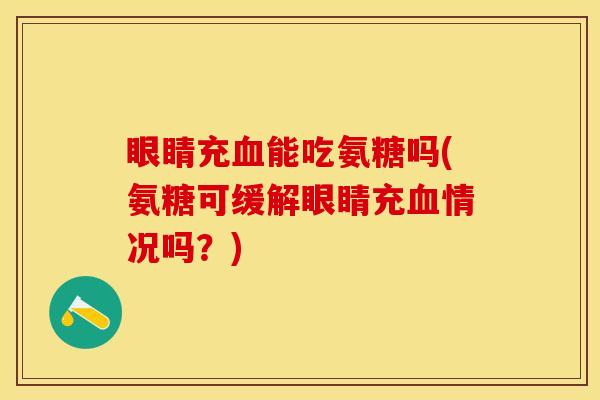 眼睛充血能吃氨糖吗(氨糖可缓解眼睛充血情况吗？)