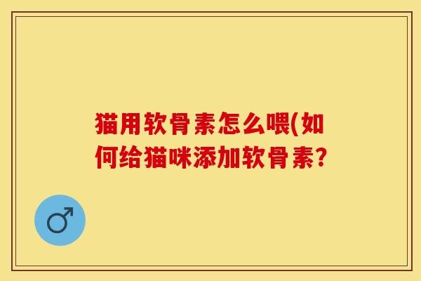 猫用软骨素怎么喂(如何给猫咪添加软骨素？