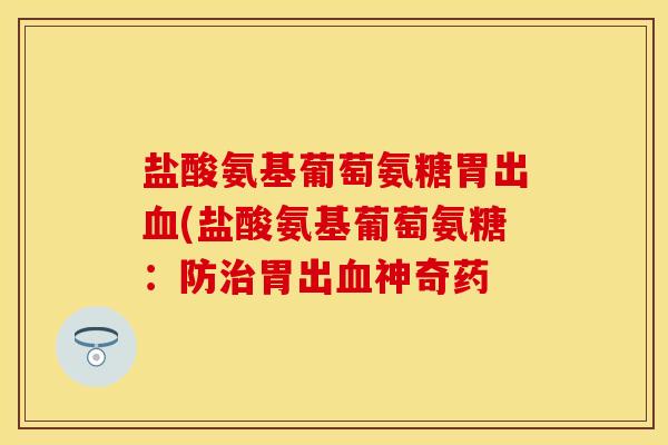 盐酸氨基葡萄氨糖胃出血(盐酸氨基葡萄氨糖：防治胃出血神奇药