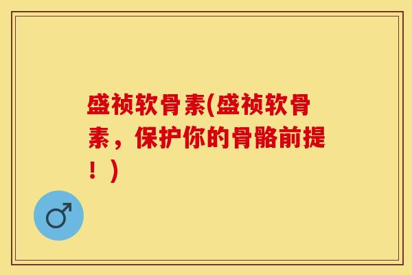盛祯软骨素(盛祯软骨素，保护你的骨骼前提！)