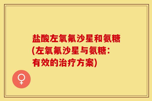 盐酸左氧氟沙星和氨糖(左氧氟沙星与氨糖：有效的治疗方案)