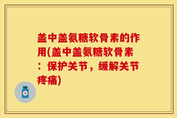 盖中盖氨糖软骨素的作用(盖中盖氨糖软骨素：保护关节，缓解关节疼痛)