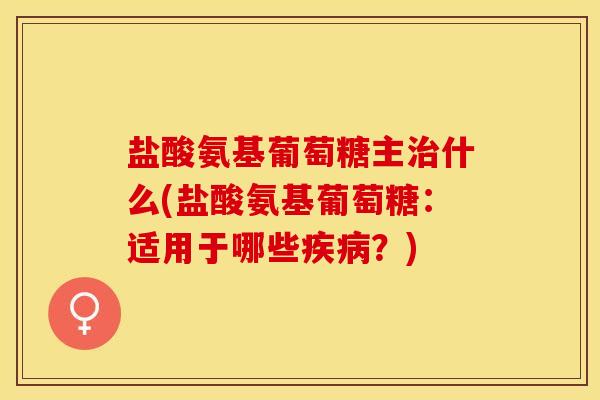 盐酸氨基葡萄糖主治什么(盐酸氨基葡萄糖：适用于哪些疾病？)