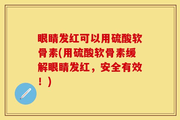 眼睛发红可以用硫酸软骨素(用硫酸软骨素缓解眼睛发红，安全有效！)