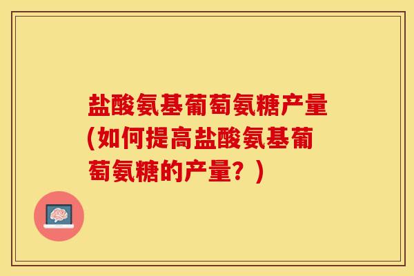 盐酸氨基葡萄氨糖产量(如何提高盐酸氨基葡萄氨糖的产量？)