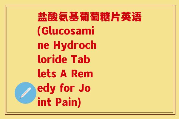 盐酸氨基葡萄糖片英语(Glucosamine Hydrochloride Tablets A Remedy for Joint Pain)-第1张图片-关节保镖
