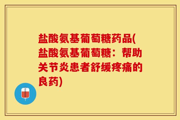 盐酸氨基葡萄糖药品(盐酸氨基葡萄糖：帮助关节炎患者舒缓疼痛的良药)