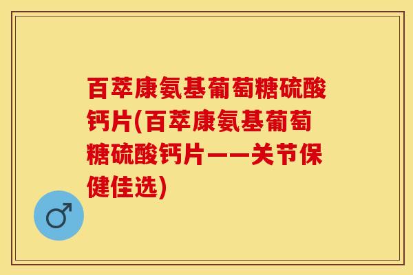 百萃康氨基葡萄糖硫酸钙片(百萃康氨基葡萄糖硫酸钙片——关节保健佳选)