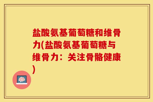 盐酸氨基葡萄糖和维骨力(盐酸氨基葡萄糖与维骨力：关注骨骼健康)