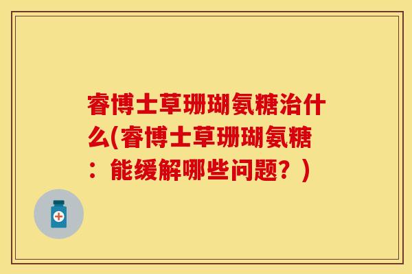 睿博士草珊瑚氨糖治什么(睿博士草珊瑚氨糖：能缓解哪些问题？)