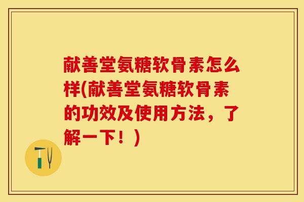 献善堂氨糖软骨素怎么样(献善堂氨糖软骨素的功效及使用方法，了解一下！)