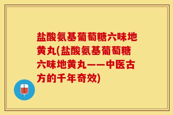 盐酸氨基葡萄糖六味地黄丸(盐酸氨基葡萄糖六味地黄丸——中医古方的千年奇效)