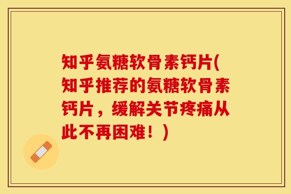 知乎氨糖软骨素钙片(知乎推荐的氨糖软骨素钙片，缓解关节疼痛从此不再困难！)-第1张图片-关节保镖