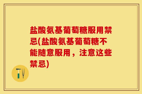 盐酸氨基葡萄糖服用禁忌(盐酸氨基葡萄糖不能随意服用，注意这些禁忌)