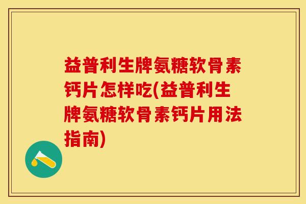 益普利生牌氨糖软骨素钙片怎样吃(益普利生牌氨糖软骨素钙片用法指南)