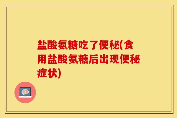 盐酸氨糖吃了便秘(食用盐酸氨糖后出现便秘症状)