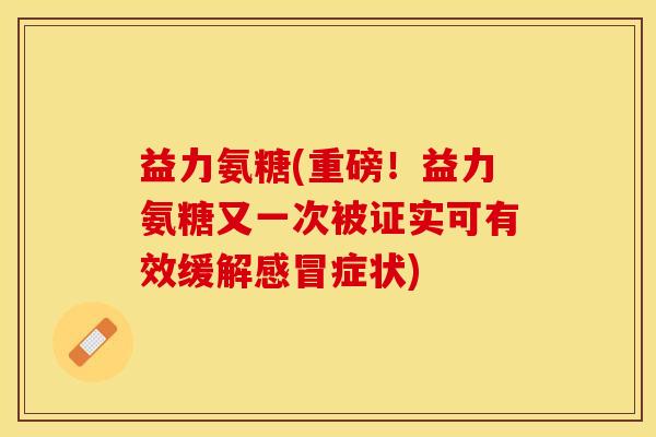 益力氨糖(重磅！益力氨糖又一次被证实可有效缓解感冒症状)
