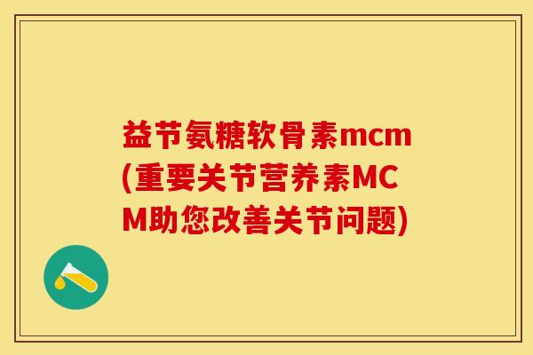 益节氨糖软骨素mcm(重要关节营养素MCM助您改善关节问题)