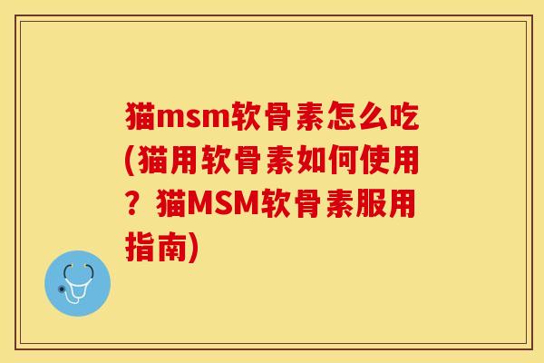 猫msm软骨素怎么吃(猫用软骨素如何使用？猫MSM软骨素服用指南)
