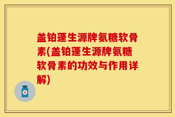 盖铂蓬生源牌氨糖软骨素(盖铂蓬生源牌氨糖软骨素的功效与作用详解)